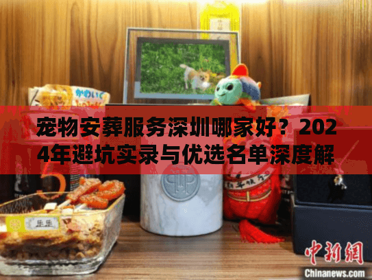 宠物安葬服务深圳哪家好？2024年避坑实录与优选名单深度解析