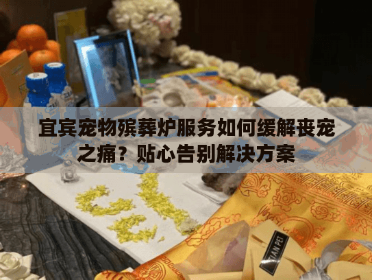 宜宾宠物殡葬炉服务如何缓解丧宠之痛?贴心告别解决方案 宜宾宠物殡葬炉服务如何缓解丧宠之痛?贴心告别解决方案