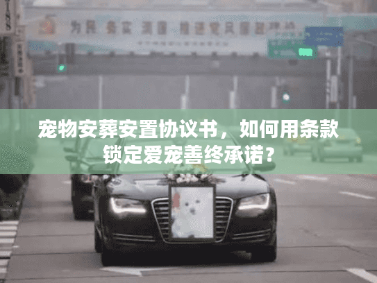 宠物安葬安置协议书，如何用条款锁定爱宠善终承诺？