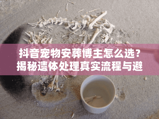 抖音宠物安葬博主怎么选?揭秘遗体处理真实流程与避坑内幕 抖音宠物安葬博主怎么选?揭秘遗体处理真实流程与避坑内幕