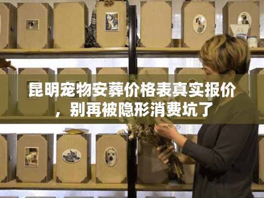昆明宠物安葬价格表真实报价,别再被隐形消费坑了 昆明宠物安葬价格表真实报价,别再被隐形消费坑了