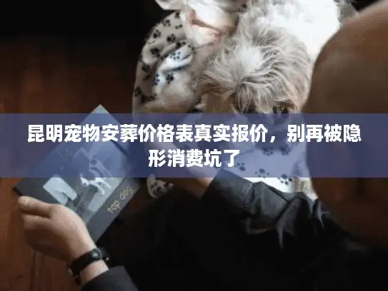 昆明宠物安葬价格表真实报价,别再被隐形消费坑了 昆明宠物安葬价格表真实报价,别再被隐形消费坑了