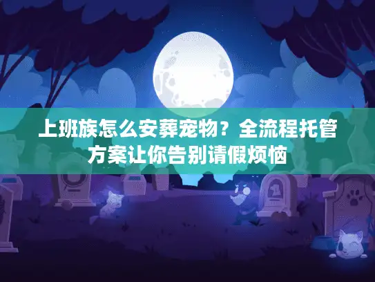 上班族怎么安葬宠物？全流程托管方案让你告别请假烦恼