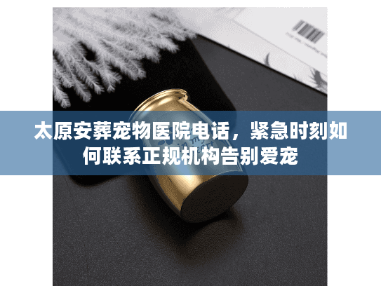 太原安葬宠物医院电话，紧急时刻如何联系正规机构告别爱宠