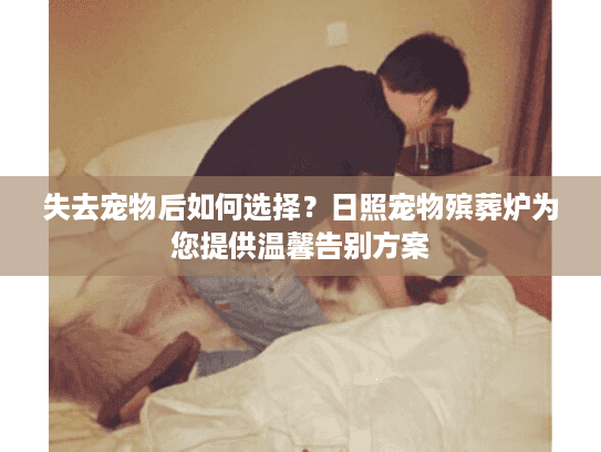 失去宠物后如何选择?日照宠物殡葬炉为您提供温馨告别方案 失去宠物后如何选择?日照宠物殡葬炉为您提供温馨告别方案