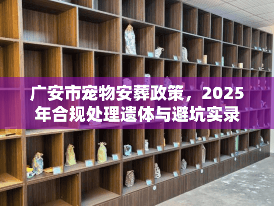 广安市宠物安葬政策,2025年合规处理遗体与避坑实录 广安市宠物安葬政策,2025年合规处理遗体与避坑实录