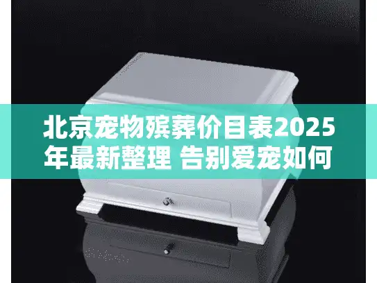 北京宠物殡葬价目表2025年最新整理 告别爱宠如何避坑?