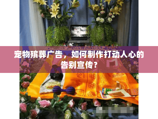 宠物殡葬广告，如何制作打动人心的告别宣传？