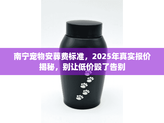 南宁宠物安葬费标准，2025年真实报价揭秘，别让低价毁了告别