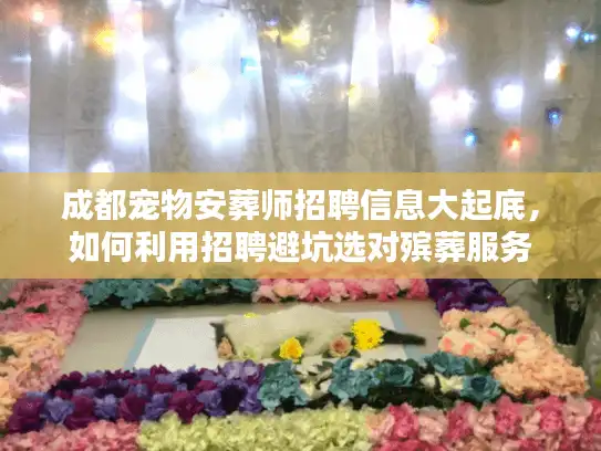 成都宠物安葬师招聘信息大起底，如何利用招聘避坑选对殡葬服务