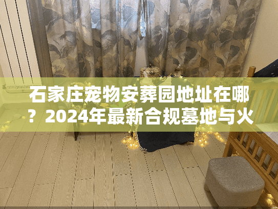 石家庄宠物安葬园地址在哪?2024年最新合规墓地与火化点 石家庄宠物安葬园地址在哪?2024年最新合规墓地与火化点