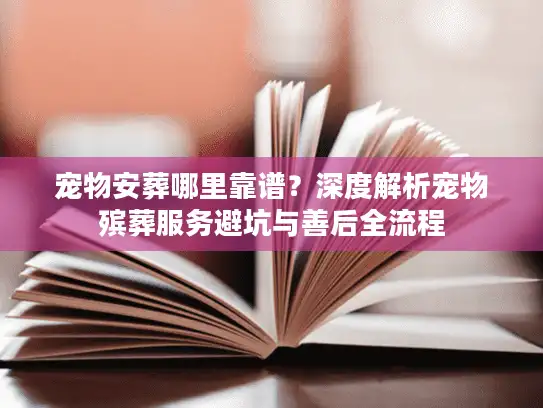 宠物安葬哪里靠谱？深度解析宠物殡葬服务避坑与善后全流程