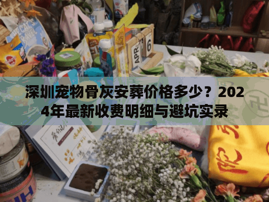 深圳宠物骨灰安葬价格多少？2024年最新收费明细与避坑实录