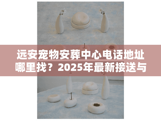 远安宠物安葬中心电话地址哪里找？2025年最新接送与告别全流程