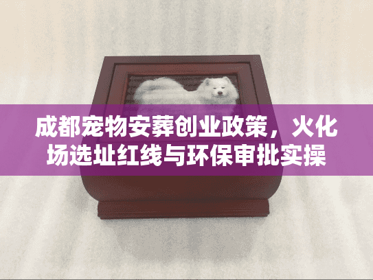 成都宠物安葬创业政策，火化场选址红线与环保审批实操