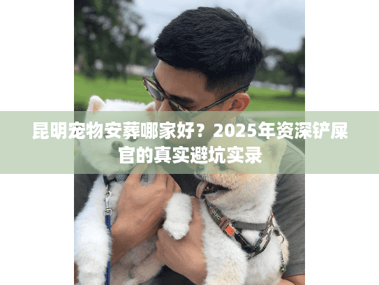 昆明宠物安葬哪家好?2025年资深铲屎官的真实避坑实录 昆明宠物安葬哪家好?2025年资深铲屎官的真实避坑实录