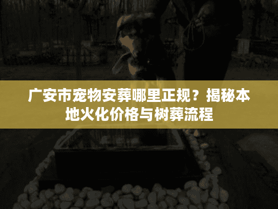 广安市宠物安葬哪里正规?揭秘本地火化价格与树葬流程 广安市宠物安葬哪里正规?揭秘本地火化价格与树葬流程