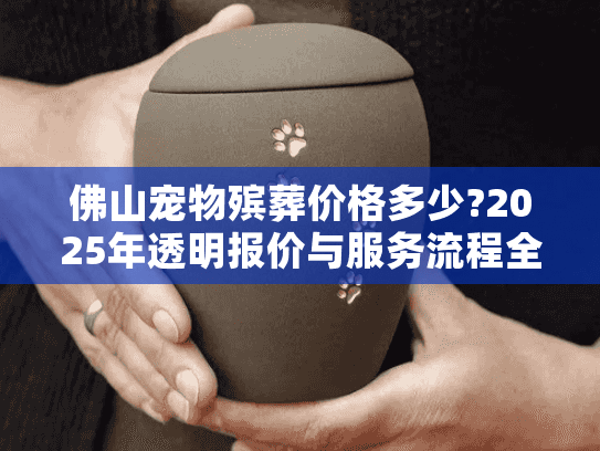 佛山宠物殡葬价格多少?2025年透明报价与服务流程全解析