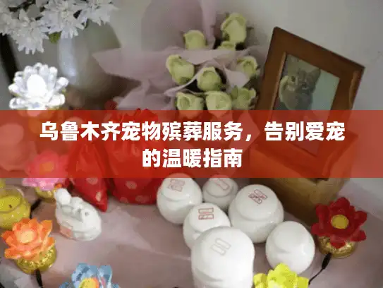 乌鲁木齐宠物殡葬服务，告别爱宠的温暖指南