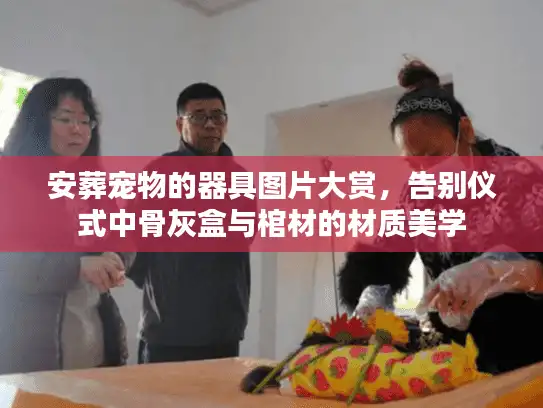 安葬宠物的器具图片大赏，告别仪式中骨灰盒与棺材的材质美学