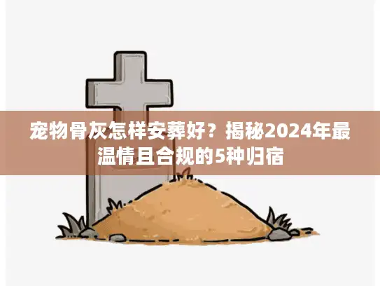 宠物骨灰怎样安葬好?揭秘2024年最温情且合规的5种归宿 宠物骨灰怎样安葬好?揭秘2024年最温情且合规的5种归宿