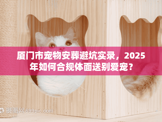 厦门市宠物安葬避坑实录，2025年如何合规体面送别爱宠？