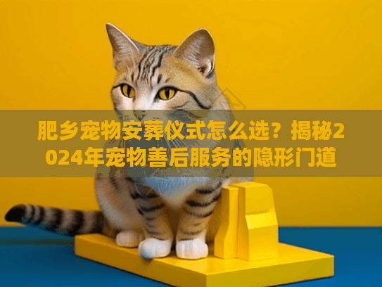 肥乡宠物安葬仪式怎么选？揭秘2024年宠物善后服务的隐形门道