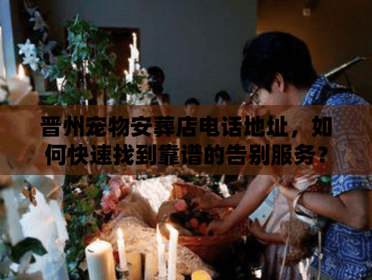 晋州宠物安葬店电话地址，如何快速找到靠谱的告别服务？