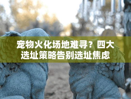 宠物火化场地难寻？四大选址策略告别选址焦虑