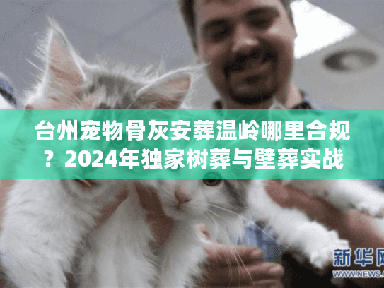 台州宠物骨灰安葬温岭哪里合规？2024年独家树葬与壁葬实战避坑