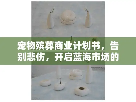 宠物殡葬商业计划书，告别悲伤，开启蓝海市场的实战指南