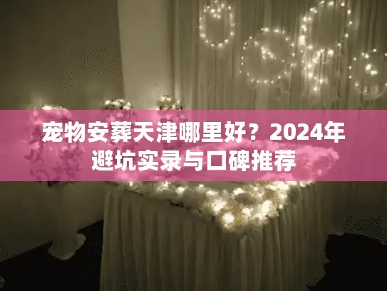 宠物安葬天津哪里好？2024年避坑实录与口碑推荐