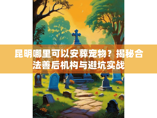 昆明哪里可以安葬宠物？揭秘合法善后机构与避坑实战