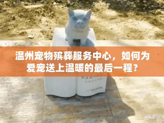 温州宠物殡葬服务中心，如何为爱宠送上温暖的最后一程？