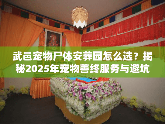 武邑宠物尸体安葬园怎么选？揭秘2025年宠物善终服务与避坑内幕