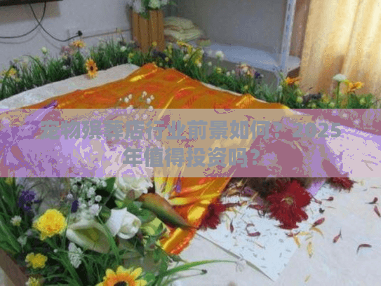 宠物殡葬店行业前景如何?2025年值得投资吗? 宠物殡葬店行业前景如何?2025年值得投资吗?