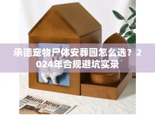 承德宠物尸体安葬园怎么选?2024年合规避坑实录 承德宠物尸体安葬园怎么选?2024年合规避坑实录