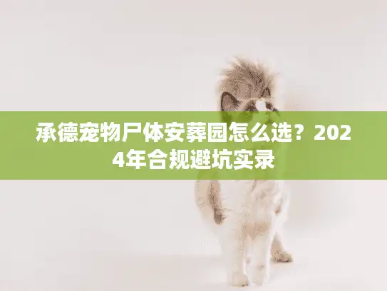 承德宠物尸体安葬园怎么选?2024年合规避坑实录 承德宠物尸体安葬园怎么选?2024年合规避坑实录