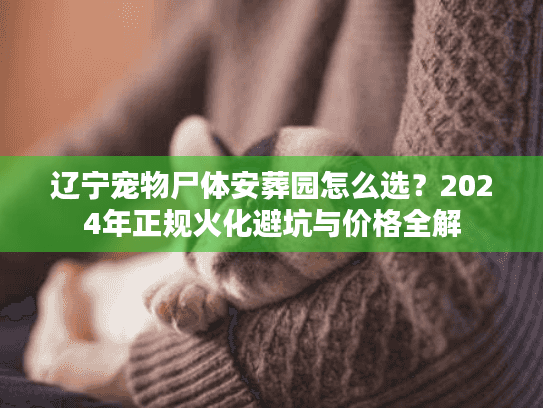 辽宁宠物尸体安葬园怎么选？2024年正规火化避坑与价格全解