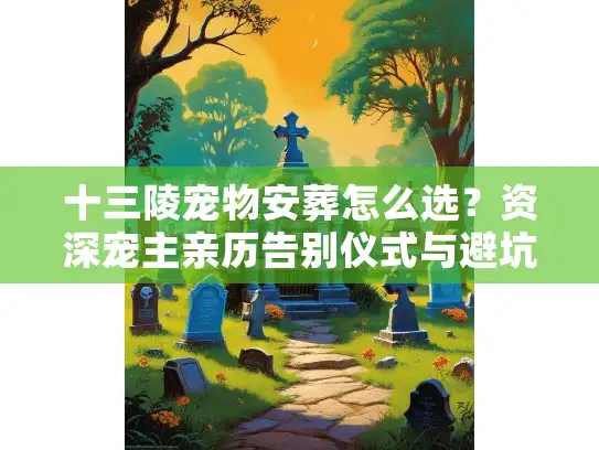 十三陵宠物安葬怎么选？资深宠主亲历告别仪式与避坑实录