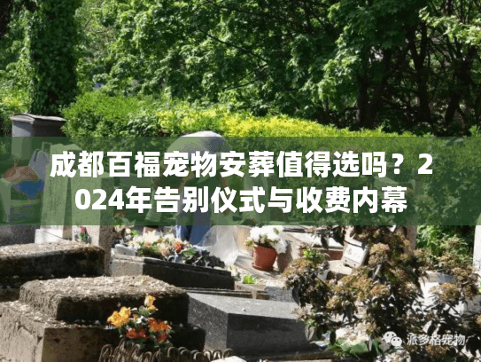 成都百福宠物安葬值得选吗?2024年告别仪式与收费内幕 成都百福宠物安葬值得选吗?2024年告别仪式与收费内幕