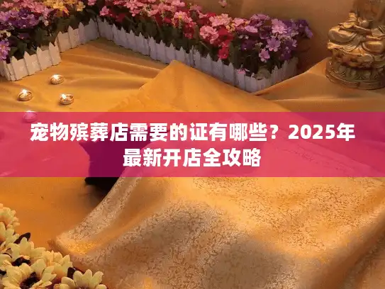 宠物殡葬店需要的证有哪些？2025年最新开店全攻略