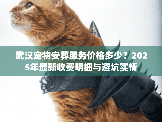 武汉宠物安葬服务价格多少？2025年最新收费明细与避坑实情