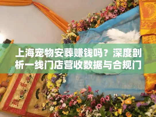 上海宠物安葬赚钱吗？深度剖析一线门店营收数据与合规门道