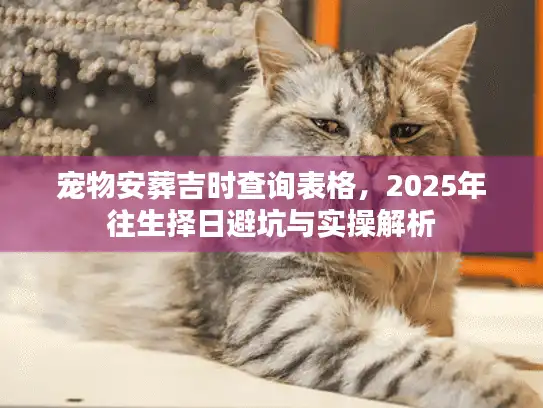 宠物安葬吉时查询表格,2025年往生择日避坑与实操解析 宠物安葬吉时查询表格,2025年往生择日避坑与实操解析