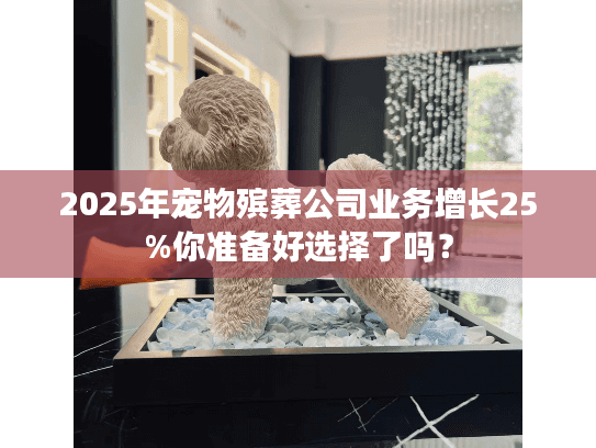 2025年宠物殡葬公司业务增长25%你准备好选择了吗? 2025年宠物殡葬公司业务增长25%你准备好选择了吗?