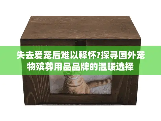 失去爱宠后难以释怀?探寻国外宠物殡葬用品品牌的温暖选择 失去爱宠后难以释怀?探寻国外宠物殡葬用品品牌的温暖选择