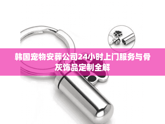 韩国宠物安葬公司24小时上门服务与骨灰饰品定制全解