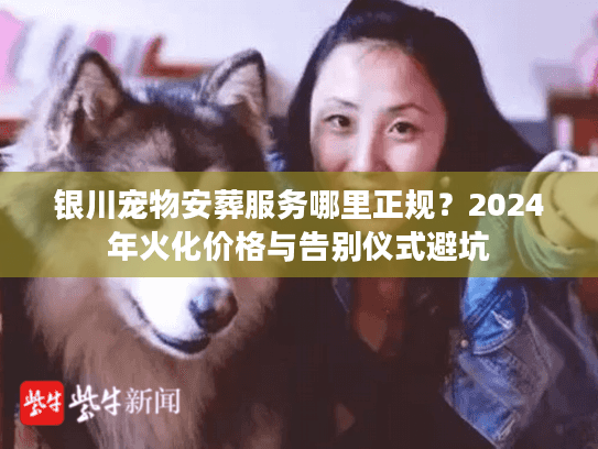 银川宠物安葬服务哪里正规？2024年火化价格与告别仪式避坑