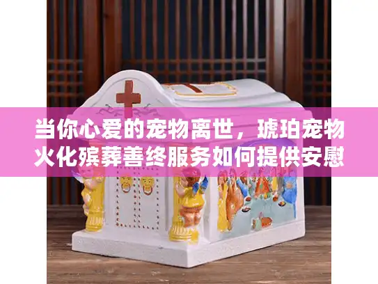 当你心爱的宠物离世，琥珀宠物火化殡葬善终服务如何提供安慰